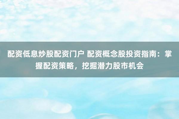 配资低息炒股配资门户 配资概念股投资指南：掌握配资策略，挖掘潜力股市机会