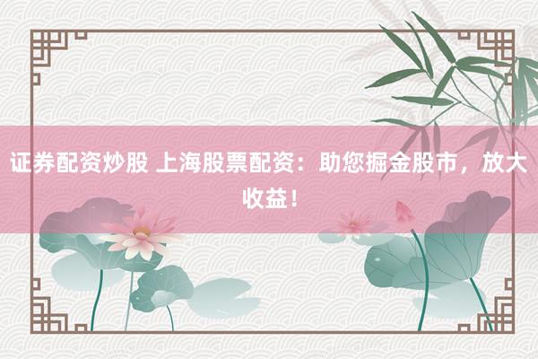 证券配资炒股 上海股票配资：助您掘金股市，放大收益！