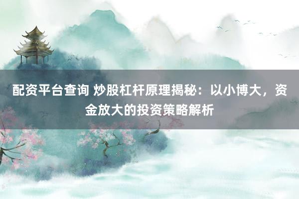配资平台查询 炒股杠杆原理揭秘：以小博大，资金放大的投资策略解析