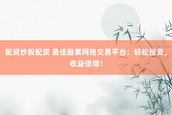 配资炒股配资 最佳股票网络交易平台：轻松投资，收益倍增！