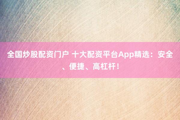 全国炒股配资门户 十大配资平台App精选：安全、便捷、高杠杆！