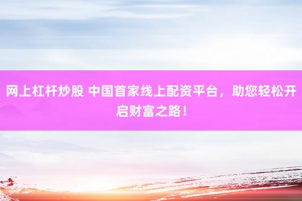 网上杠杆炒股 中国首家线上配资平台，助您轻松开启财富之路！