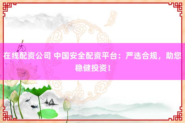 在线配资公司 中国安全配资平台：严选合规，助您稳健投资！