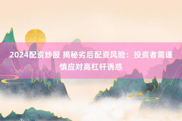 2024配资炒股 揭秘劣后配资风险：投资者需谨慎应对高杠杆诱惑