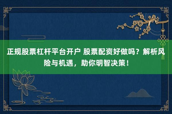正规股票杠杆平台开户 股票配资好做吗？解析风险与机遇，助你明智决策！