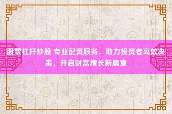 股票杠杆炒股 专业配资服务，助力投资者高效决策，开启财富增长新篇章