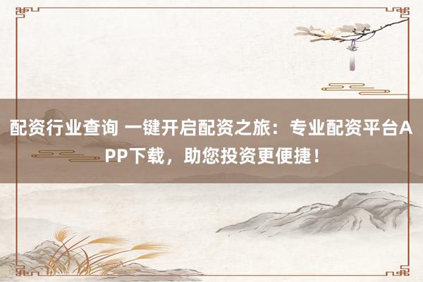 配资行业查询 一键开启配资之旅：专业配资平台APP下载，助您投资更便捷！