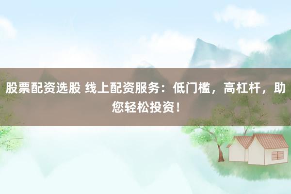 股票配资选股 线上配资服务：低门槛，高杠杆，助您轻松投资！