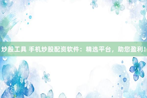 炒股工具 手机炒股配资软件：精选平台，助您盈利！