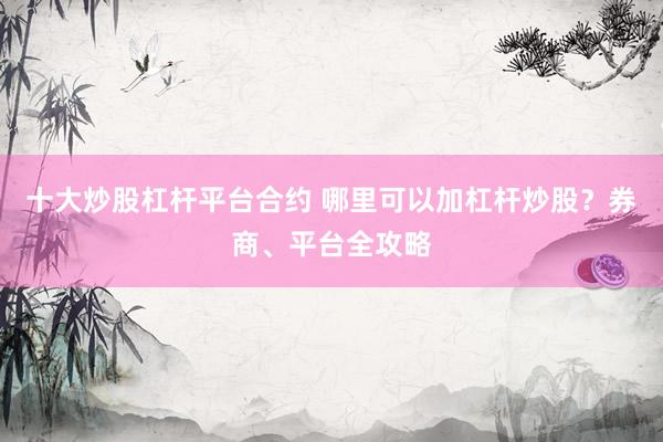十大炒股杠杆平台合约 哪里可以加杠杆炒股？券商、平台全攻略