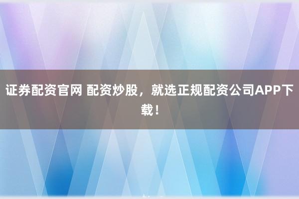 证券配资官网 配资炒股，就选正规配资公司APP下载！