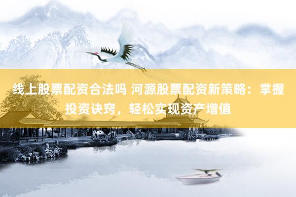 线上股票配资合法吗 河源股票配资新策略：掌握投资诀窍，轻松实现资产增值