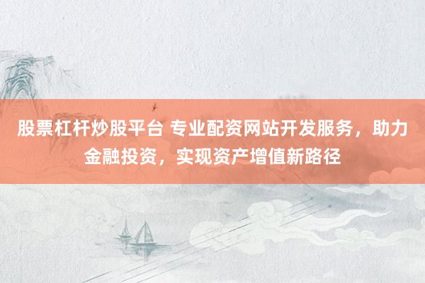 股票杠杆炒股平台 专业配资网站开发服务，助力金融投资，实现资产增值新路径