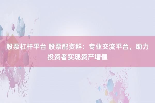 股票杠杆平台 股票配资群：专业交流平台，助力投资者实现资产增值