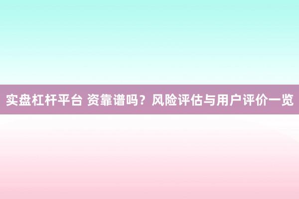 实盘杠杆平台 资靠谱吗？风险评估与用户评价一览