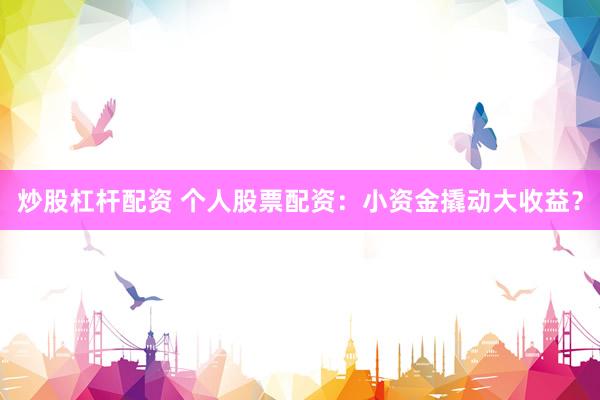 炒股杠杆配资 个人股票配资：小资金撬动大收益？