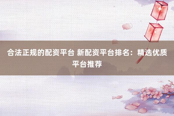 合法正规的配资平台 新配资平台排名：精选优质平台推荐
