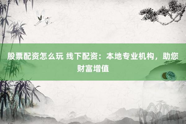 股票配资怎么玩 线下配资：本地专业机构，助您财富增值
