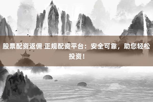 股票配资返佣 正规配资平台：安全可靠，助您轻松投资！