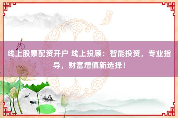 线上股票配资开户 线上投顾：智能投资，专业指导，财富增值新选择！