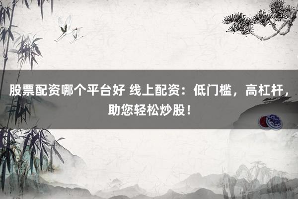 股票配资哪个平台好 线上配资：低门槛，高杠杆，助您轻松炒股！