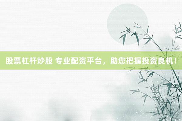 股票杠杆炒股 专业配资平台，助您把握投资良机！