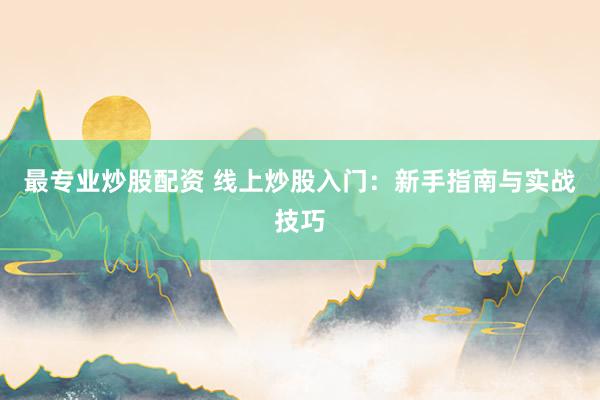 最专业炒股配资 线上炒股入门：新手指南与实战技巧