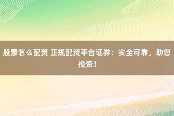 股票怎么配资 正规配资平台证券：安全可靠，助您投资！