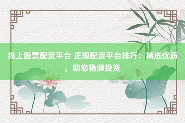 线上股票配资平台 正规配资平台排行：精选优质，助您稳健投资