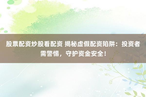 股票配资炒股看配资 揭秘虚假配资陷阱：投资者需警惕，守护资金安全！