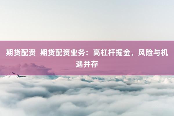 期货配资  期货配资业务：高杠杆掘金，风险与机遇并存