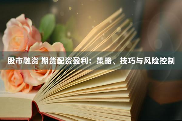 股市融资 期货配资盈利：策略、技巧与风险控制
