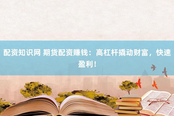 配资知识网 期货配资赚钱：高杠杆撬动财富，快速盈利！