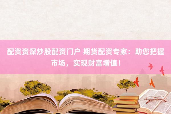 配资资深炒股配资门户 期货配资专家：助您把握市场，实现财富增值！