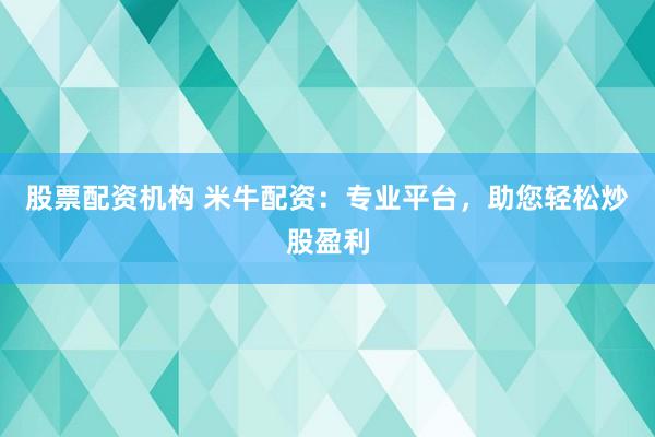 股票配资机构 米牛配资：专业平台，助您轻松炒股盈利