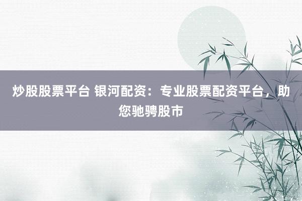 炒股股票平台 银河配资：专业股票配资平台，助您驰骋股市