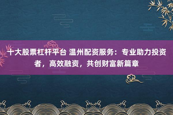 十大股票杠杆平台 温州配资服务：专业助力投资者，高效融资，共创财富新篇章