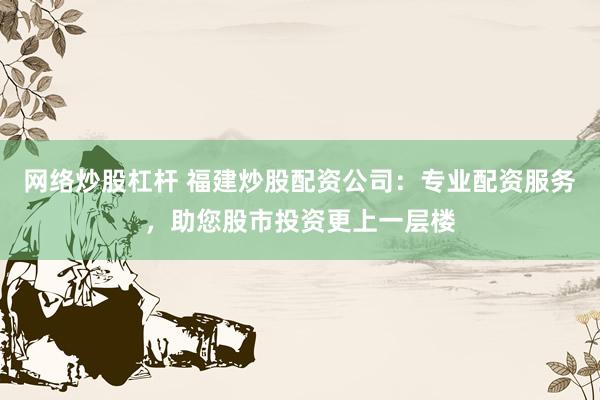 网络炒股杠杆 福建炒股配资公司：专业配资服务，助您股市投资更上一层楼