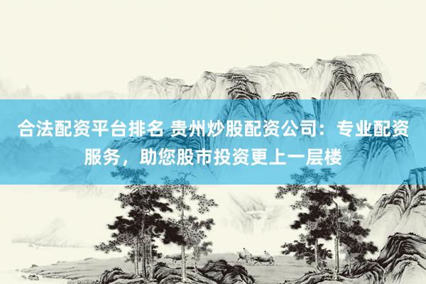 合法配资平台排名 贵州炒股配资公司：专业配资服务，助您股市投资更上一层楼