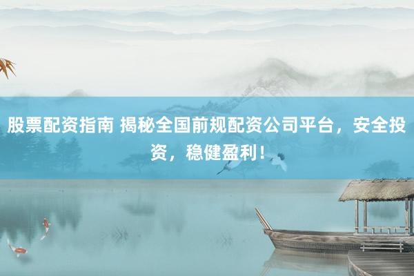 股票配资指南 揭秘全国前规配资公司平台，安全投资，稳健盈利！
