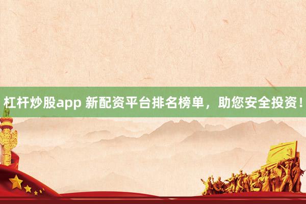 杠杆炒股app 新配资平台排名榜单，助您安全投资！