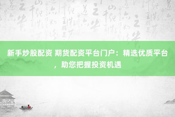新手炒股配资 期货配资平台门户：精选优质平台，助您把握投资机遇