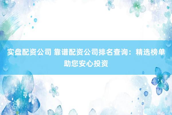 实盘配资公司 靠谱配资公司排名查询：精选榜单助您安心投资