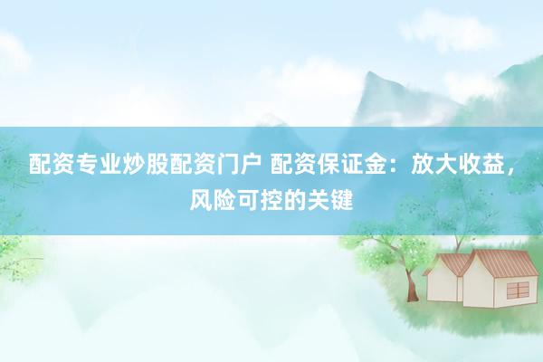 配资专业炒股配资门户 配资保证金：放大收益，风险可控的关键