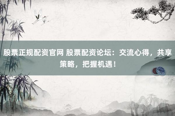 股票正规配资官网 股票配资论坛：交流心得，共享策略，把握机遇！