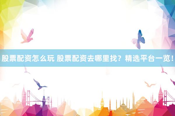 股票配资怎么玩 股票配资去哪里找？精选平台一览！