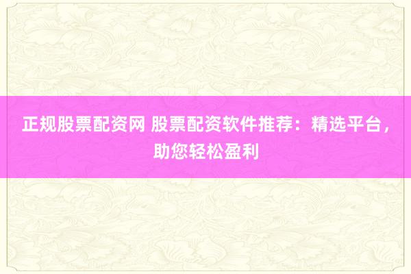 正规股票配资网 股票配资软件推荐：精选平台，助您轻松盈利