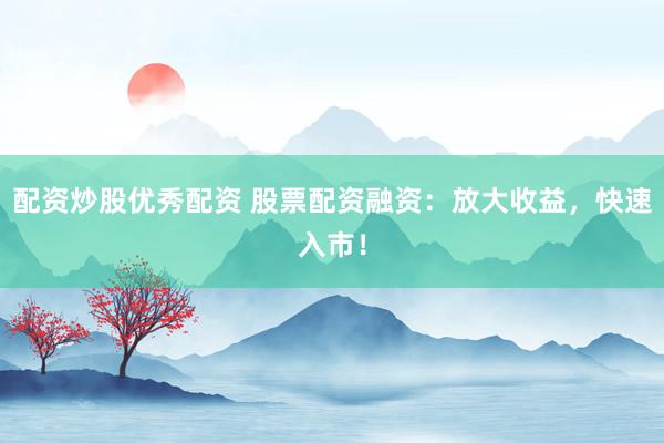 配资炒股优秀配资 股票配资融资：放大收益，快速入市！