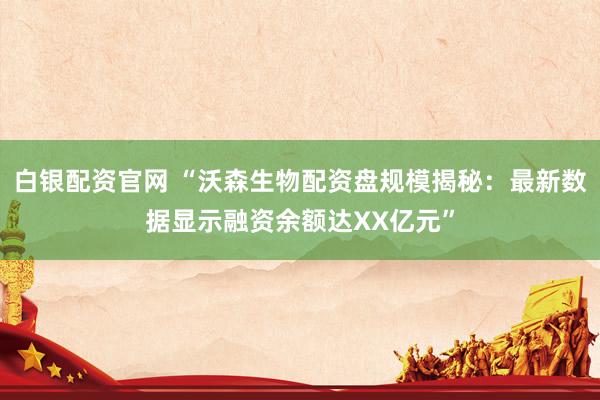 白银配资官网 “沃森生物配资盘规模揭秘：最新数据显示融资余额达XX亿元”