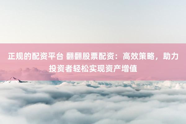 正规的配资平台 翻翻股票配资：高效策略，助力投资者轻松实现资产增值